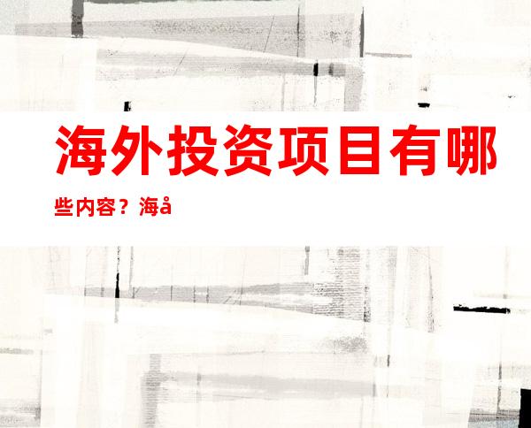 海外投资项目有哪些内容？海外投资应该注意什么？