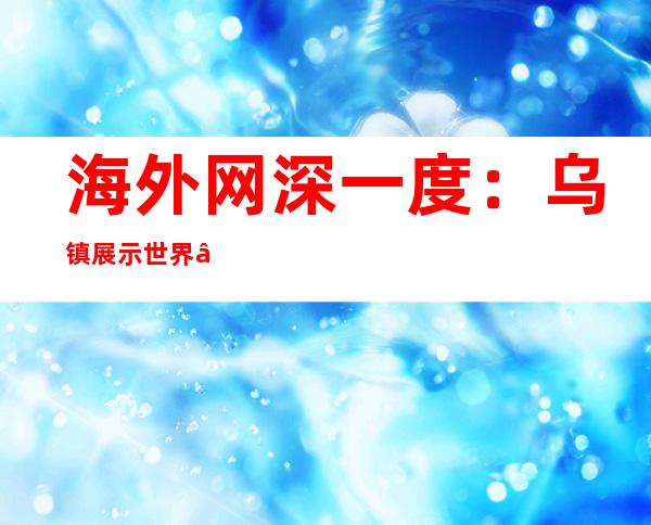 海外网深一度：乌镇展示世界“数字将来”