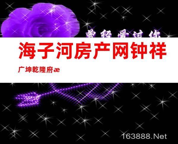 海子河房产网钟祥广坤乾隆府房产信息（海子河房产网钟祥要拆胡集吗）