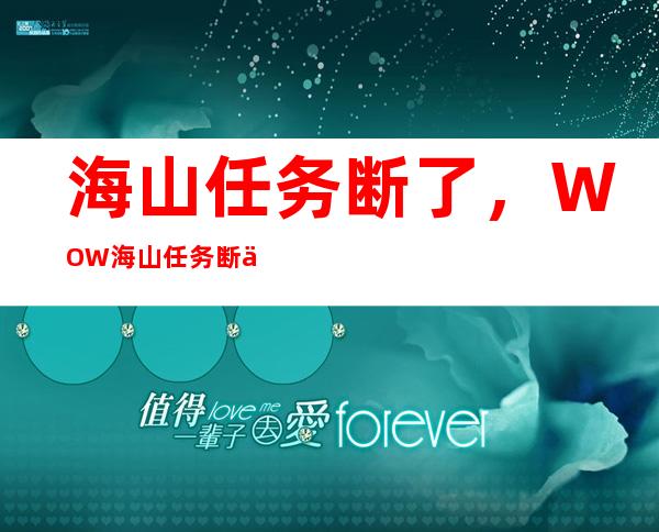 海山任务断了，WOW海山任务断了怎么办貌似做到捉乌龟壳那里做了70个