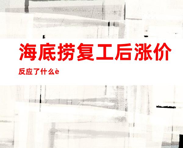 海底捞复工后涨价反应了什么营销信息（海底捞复工涨价事件的看法）