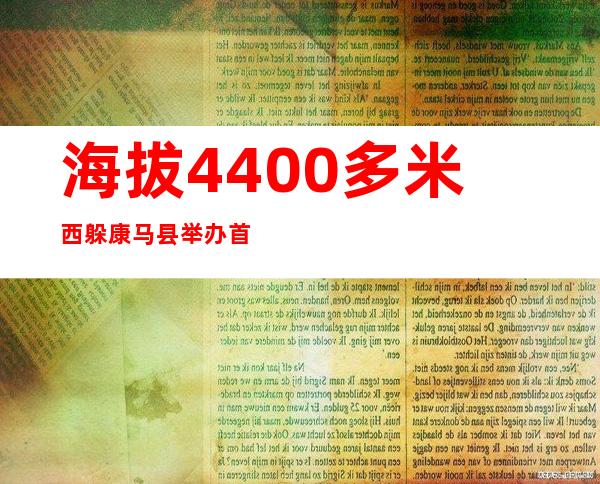 海拔4400多米 西躲康马县举办首届果蔬采摘勾当