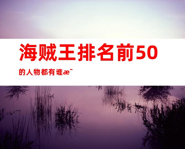 海贼王排名前50的人物都有谁 比路飞厉害的还有很多