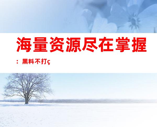 海量资源尽在掌握：黑料不打烊su666888免费网站收藏