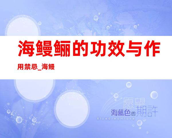 海鳗鲡的功效与作用禁忌_海鳗鲡禁忌人群与注意事项