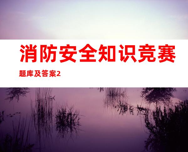 消防安全知识竞赛题库及答案2021（消防安全知识竞赛题库及答案2022）