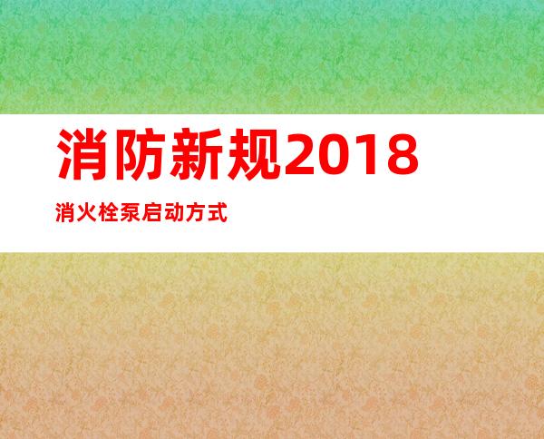 消防新规2018消火栓泵启动方式（消防新规2018一回路多少点位）