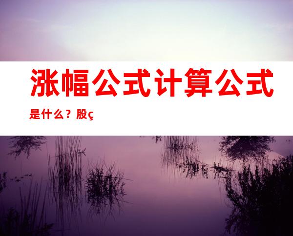 涨幅公式计算公式是什么？股票涨跌的原因是什么？