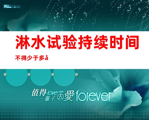 淋水试验持续时间不得少于多少小时（淋水试验和蓄水试验的区别）