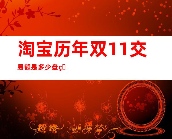 淘宝历年双11交易额是多少盘点历年双11交易记录和金额