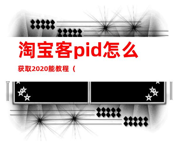 淘宝客pid怎么获取2020能教程（淘宝客pid怎么获取视频教学）