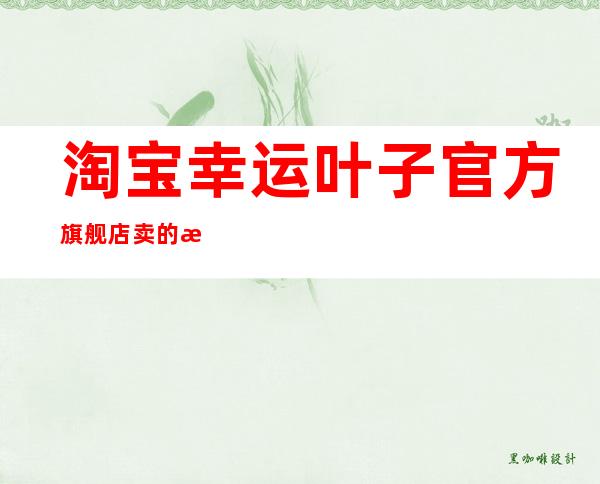 淘宝幸运叶子官方旗舰店卖的是正品吗（淘宝幸运叶子金冠运动名品是真的吗）