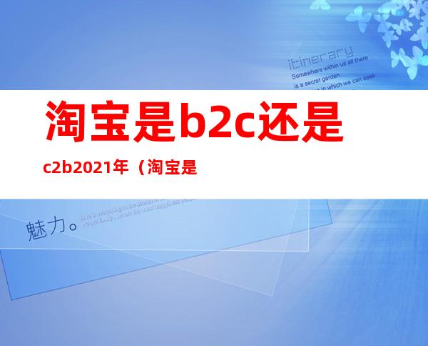 淘宝是b2c还是c2b2021年（淘宝是b2c还是c2c）