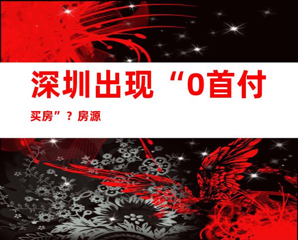 深圳出现“0首付买房”？房源已被“锁定”，开发商紧急发声明…