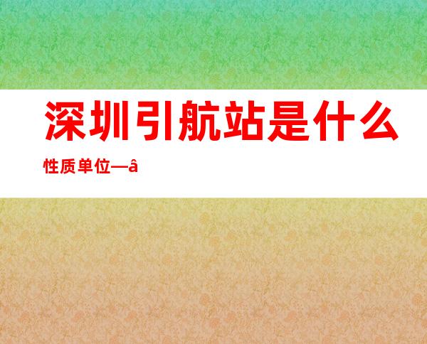 深圳引航站是什么性质单位——深圳引航站领导名单