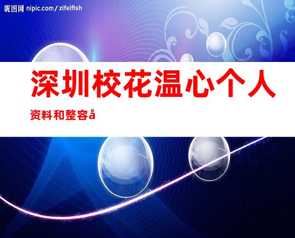 深圳校花温心个人资料和整容前后照片