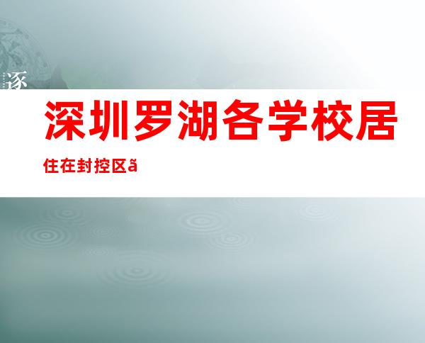 深圳罗湖各学校居住在封控区、管控区的教职员工和学生暂不返校