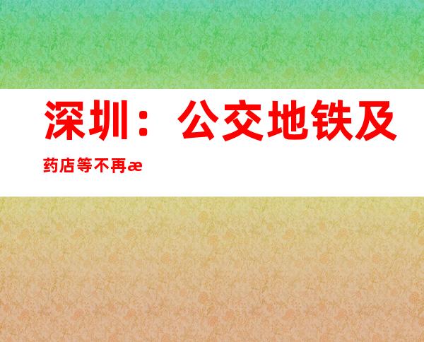 深圳：公交地铁及药店等不再查验核酸检测证明