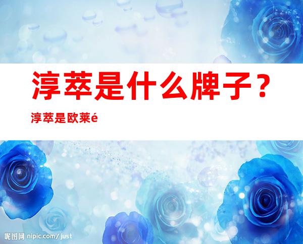 淳萃是什么牌子？淳萃是欧莱雅旗下的吗？