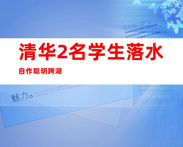 清华2名学生落水 自作聪明跨湖惨死湖中枉为高材生