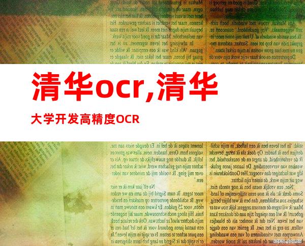 清华ocr,清华大学开发高精度OCR技术