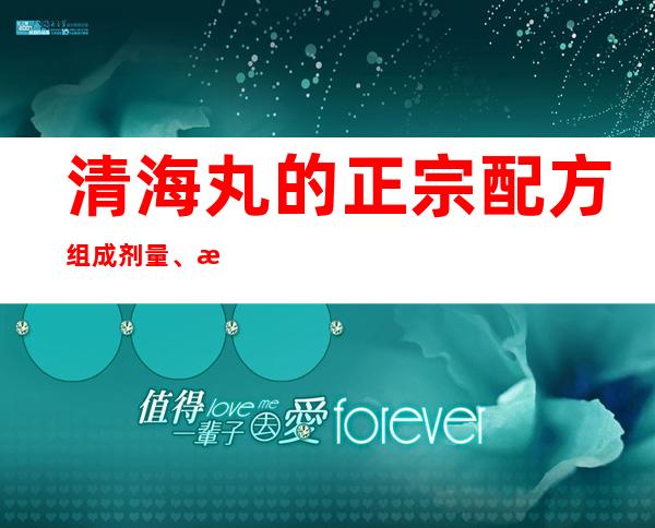 清海丸的正宗配方组成剂量、方歌速记歌诀、用法用量