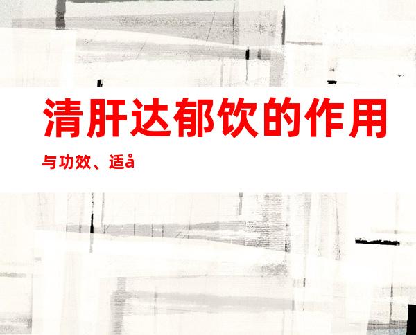 清肝达郁饮的作用与功效、适应症、临床应用、医案组成方解