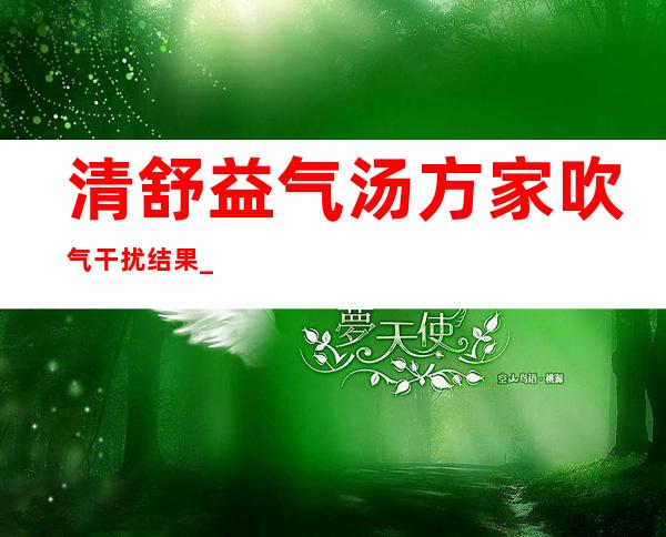 清舒益气汤方家吹气干扰结果_续气球结果运用要点