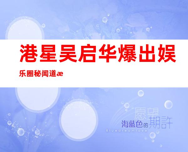 港星吴启华爆出娱乐圈秘闻道歉，网友：其实可以理解！