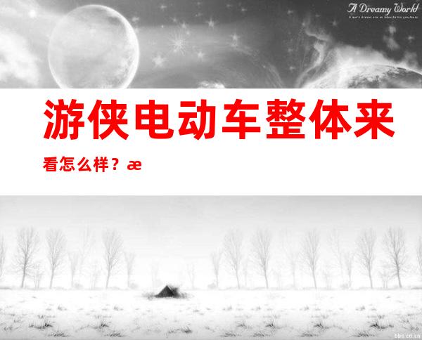 游侠电动车整体来看怎么样？游侠电动车的特点有什么？