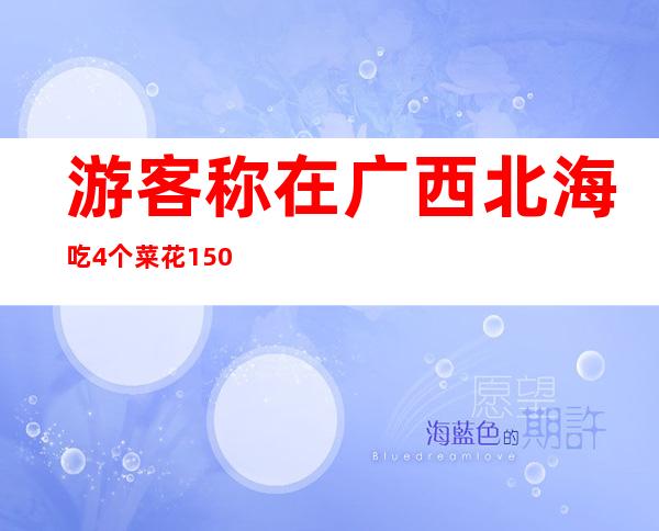 游客称在广西北海吃4个菜花1500元，官方：正在核实排查