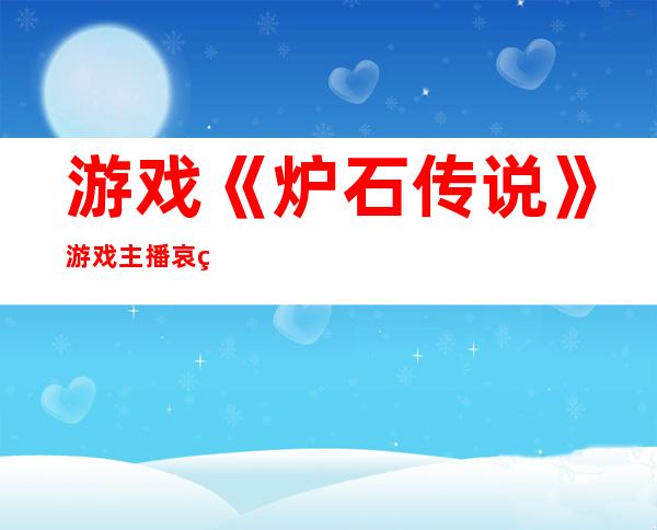 游戏《炉石传说》游戏主播哀绿事件起底，丝袜是怎么回事？