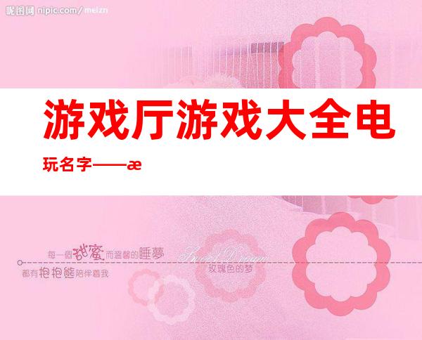 游戏厅游戏大全 电玩 名字——游戏厅经典老游戏大全