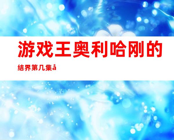 游戏王奥利哈刚的结界第几集开始（游戏王奥利哈刚之神和黑暗大邪神）