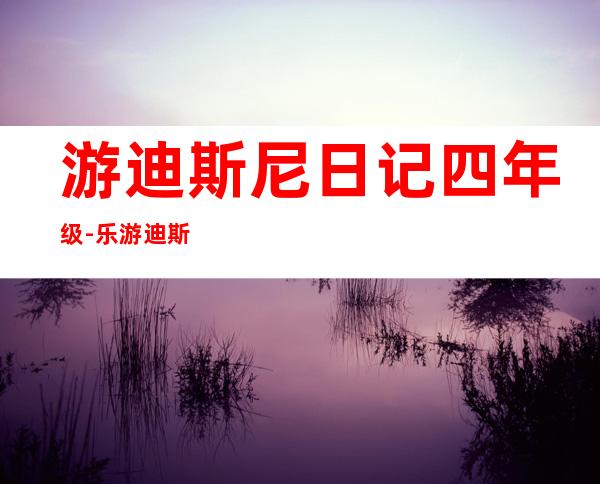 游迪斯尼日记四年级-乐游迪斯尼 四年级