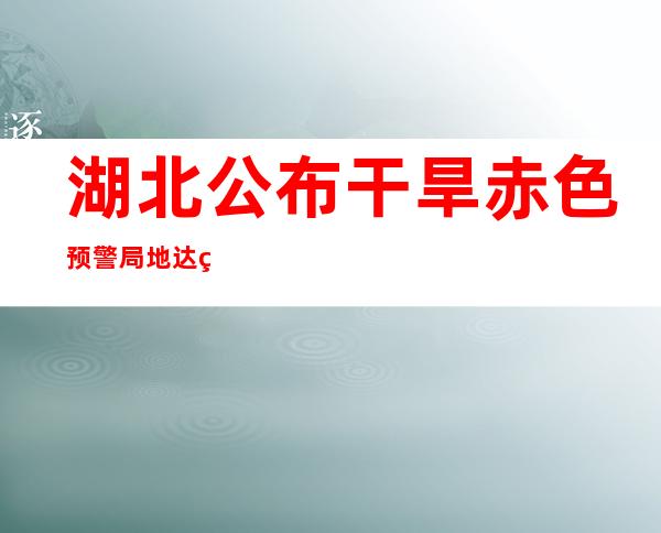 湖北公布干旱赤色预警 局地达特重景象干旱