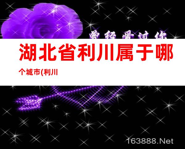 湖北省利川属于哪个城市(利川是哪个省份的城市)