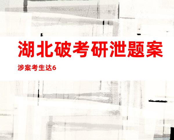 湖北破考研泄题案 涉案考生达600余人