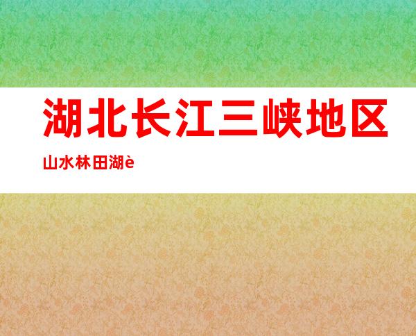 湖北长江三峡地区山水林田湖草生态持续修复