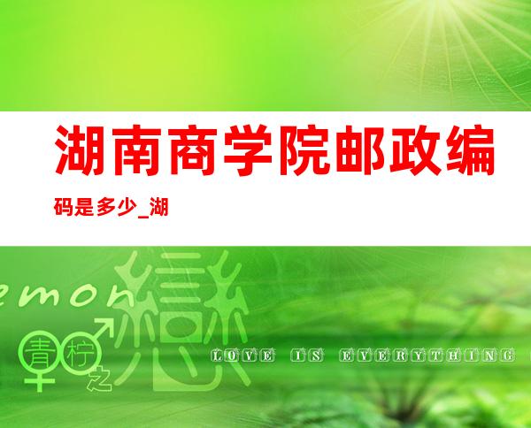 湖南商学院邮政编码是多少_湖南高考问答