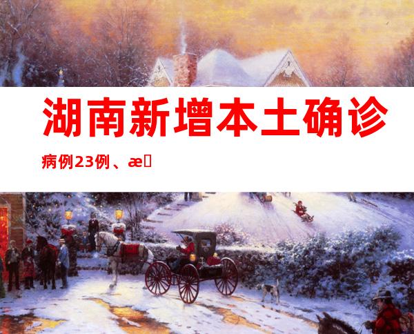 湖南新增本土确诊病例23例、本土无症状熏染者373例