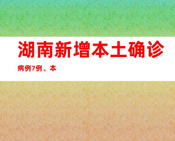 湖南新增本土确诊病例7例、本土无症状熏染者42例