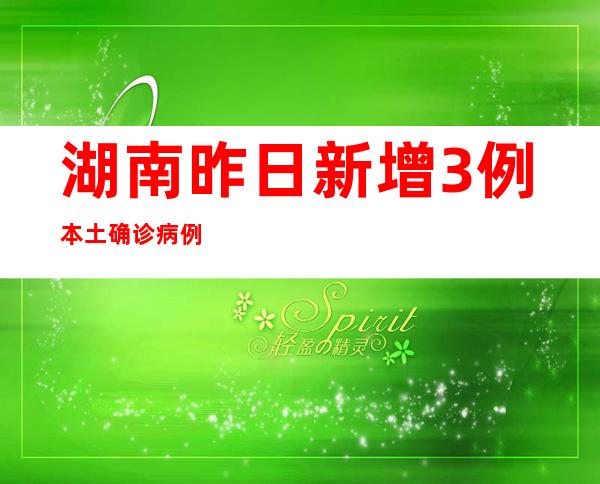 湖南昨日新增3例本土确诊病例 新增7例无症状熏染者