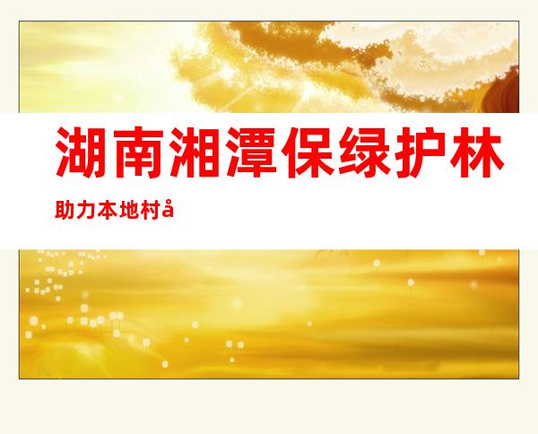 湖南湘潭保绿护林 助力本地村平易近富口袋