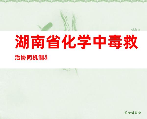 湖南省化学中毒救治协同机制启动 建立快速转诊绿色通道