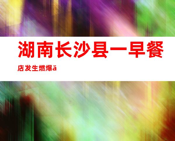 湖南长沙县一早餐店发生燃爆事故 已致1死13伤