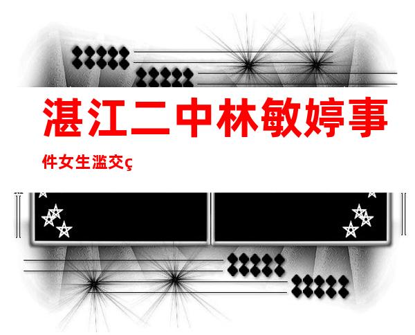 湛江二中林敏婷事件 女生滥交男友曝光视频