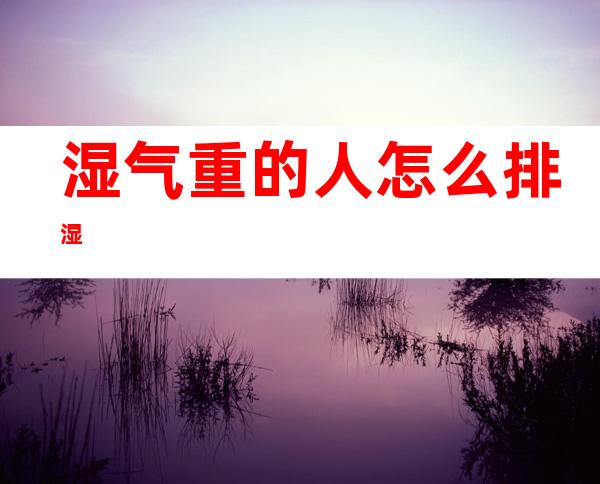 湿气重的人怎么排湿