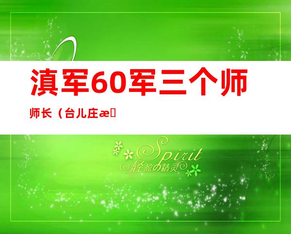 滇军60军三个师师长（台儿庄战役滇军60军）