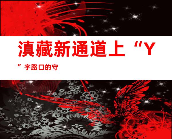 滇藏新通道上“Y”字路口的守护